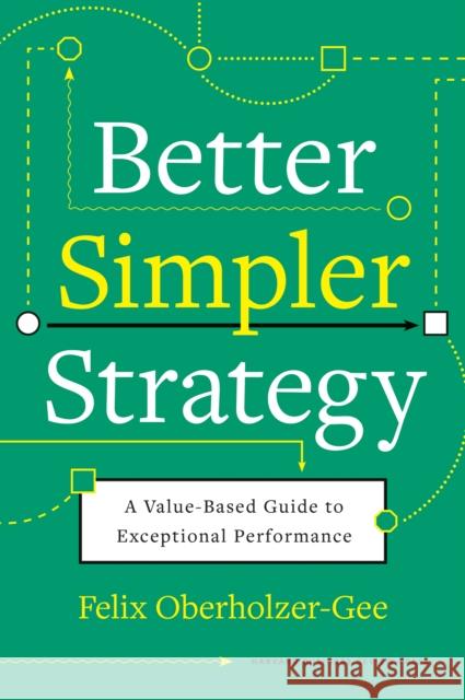 Better, Simpler Strategy: A Value-Based Guide to Exceptional Performance Felix Oberholzer-Gee 9781633699694 Harvard Business Review Press