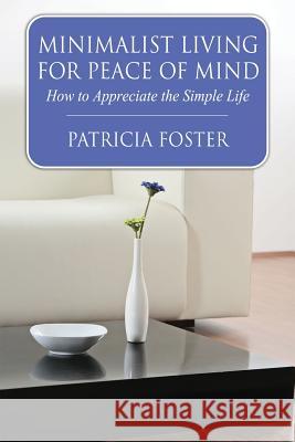 Minimalist Living for Peace of Mind: How to Appreciate the Simple Life Patricia Foster 9781633830318 Speedy Publishing LLC