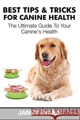 Best Tips & Tricks for Canine Health: The Ultimate Guide to Your Canine's Health Janet Evans 9781633830509 Speedy Publishing LLC