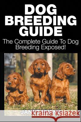 Dog Breeding Guide: The Complete Guide to Dog Breeding Exposed Janet Evans (University of Liverpool Hope UK) 9781633830608 Speedy Publishing LLC