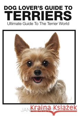 Dog Lover's Guide to Terriers: Ultimate Guide to the Terrier World Janet Evans 9781633830691 Speedy Publishing LLC