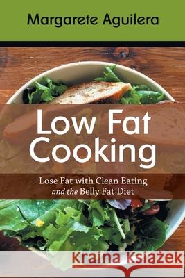 Low Fat Cooking: Lose Fat with Clean Eating and the Belly Fat Diet Margarete Aguilera Tabitha Stich 9781633830837 Speedy Publishing LLC
