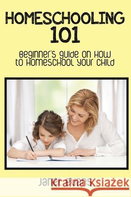 Homeschooling 101: Beginner's Guide on How to Homeschool Your Child Janet Evans 9781633831346 Speedy Publishing LLC