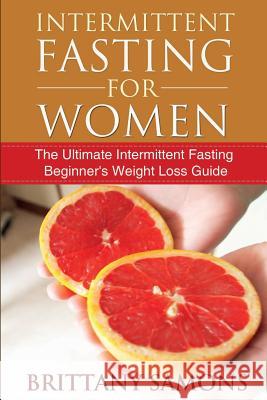 Intermittent Fasting for Women: The Ultimate Intermittent Fasting Beginner's Weight Loss Guide Brittany Samons 9781633831377