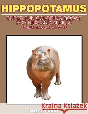 Hippopotamus: Super Fun Coloring Books for Kids and Adults (Bonus: 20 Sketch Pages) Janet Evans (University of Liverpool Hope UK) 9781633834330 Speedy Publishing LLC