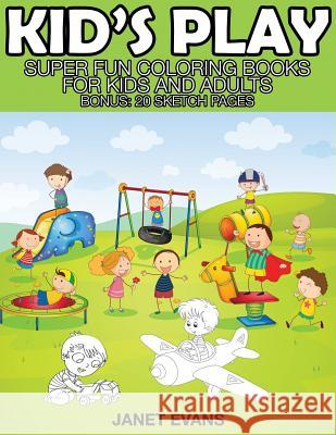 Kid's Play: Super Fun Coloring Books for Kids and Adults (Bonus: 20 Sketch Pages) Janet Evans (University of Liverpool Hope UK) 9781633834361 Speedy Publishing LLC