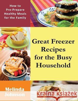 Great Freezer Recipes for the Busy Household: How to Pre-Prepare Healthy Meals for the Family Melinda Johnson 9781633834415