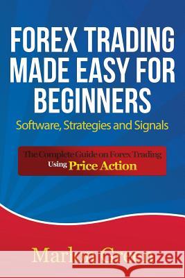 Forex Trading Made Easy for Beginners: Software, Strategies and Signals: The Complete Guide on Forex Trading Using Price Action Green, Marlon 9781633834941 Speedy Publishing LLC
