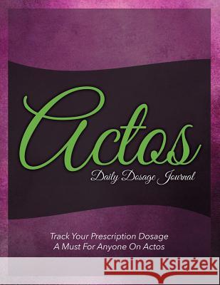 Actos Daily Dosage Journal: Track Your Prescription Dosage: A Must for Anyone on Actos Speedy Publishin 9781633837577 Speedy Publishing LLC