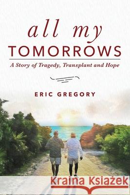 All My Tomorrows: A Story of Tragedy, Transplant and Hope Eric Gregory 9781633852136 Word Association Publishers