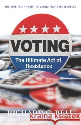Voting: The Ultimate Act of Resistance: The Real Truth from the Voting Rights Battlefields Richard C. Bell 9781633853881 Word Association Publishers
