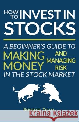 How to Invest in Stocks: A Beginner's Guide to Making Money and Managing Risk in the Stock Market Rodolfo Tello 9781633870161 Amakella Publishing