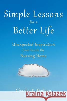 Simple Lessons for a Better Life: Unexpected Inspiration from Inside the Nursing Home Charles E. Dodgen 9781633880160 Prometheus Books