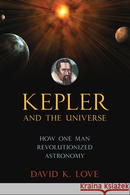 Kepler and the Universe: How One Man Revolutionized Astronomy David Love 9781633881068