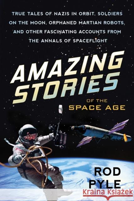 Amazing Stories of the Space Age: True Tales of Nazis in Orbit, Soldiers on the Moon, Orphaned Martian Robots, and Other Fascinating Accounts from the Rod Pyle 9781633882218 Prometheus Books