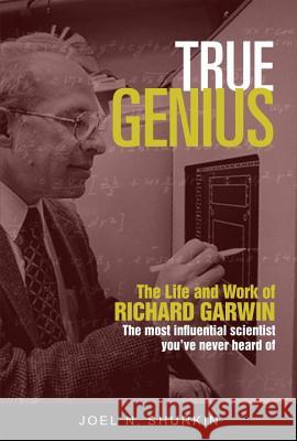 True Genius: The Life and Work of Richard Garwin, the Most Influential Scientist You've Never Heard of Joel Shurkin 9781633882232