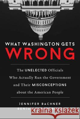What Washington Gets Wrong: The Unelected Officials Who Actually Run the Government and Their Misconceptions about the American People Jennifer Bachner Benjamin Ginsberg 9781633882492 Prometheus Books