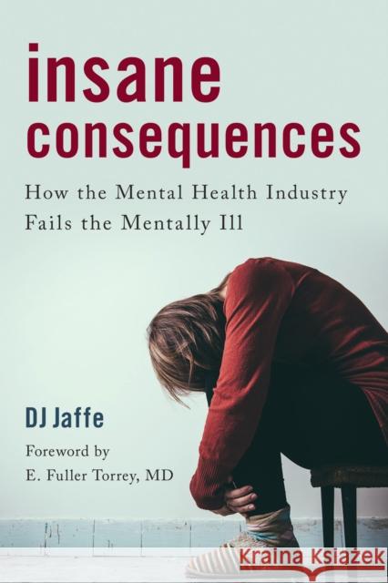 Insane Consequences: How the Mental Health Industry Fails the Mentally Ill D. J. Jaffe E. Fuller, M.D. Torrey 9781633882911 Prometheus Books