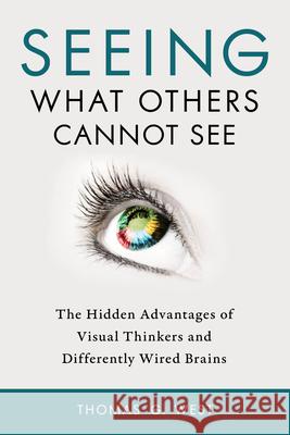 Seeing What Others Cannot See: The Hidden Advantages of Visual Thinkers and Differently Wired Brains Thomas G. West 9781633883017 Prometheus Books