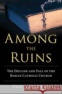 Among the Ruins: The Decline and Fall of the Roman Catholic Church Paul L. Williams 9781633883031 Prometheus Books