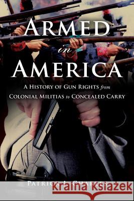 Armed in America: A History of Gun Rights from Colonial Militias to Concealed Carry Patrick J. Charles 9781633883130 Prometheus Books