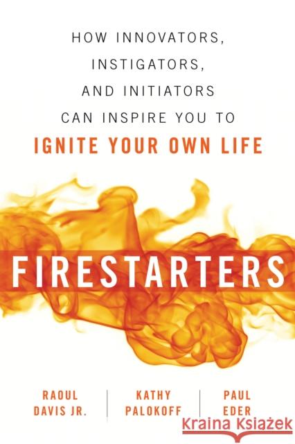 Firestarters: How Innovators, Instigators, and Initiators Can Inspire You to Ignite Your Own Life Raoul Davi Paul Eder Kathy Palokoff 9781633883475