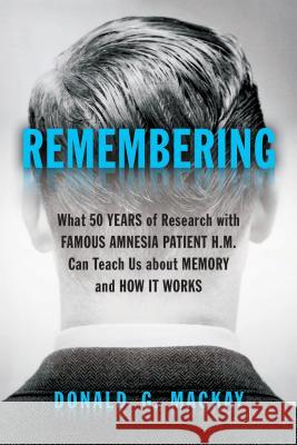 Remembering: What 50 Years of Research with Famous Amnesia Patient H.M. Can Teach Us about Memory and How It Works Donald G. MacKay 9781633884076 Prometheus Books