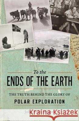 To the Ends of the Earth: The Truth Behind the Glory of Polar Exploration John V. H. Dippel 9781633884113 Prometheus Books