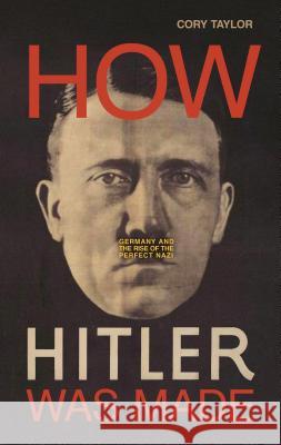 How Hitler Was Made: Germany and the Rise of the Perfect Nazi Cory Taylor 9781633884359