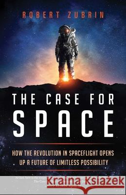 The Case for Space: How the Revolution in Spaceflight Opens Up a Future of Limitless Possibility Robert Zubrin 9781633885349 Prometheus Books