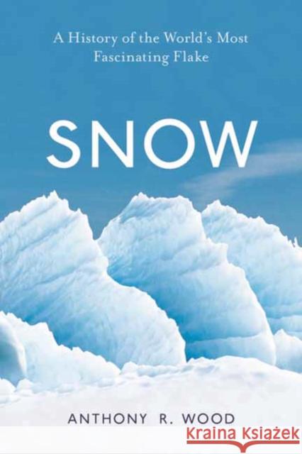 Snow: A History of the World's Most Fascinating Flake Anthony R. Wood 9781633885943