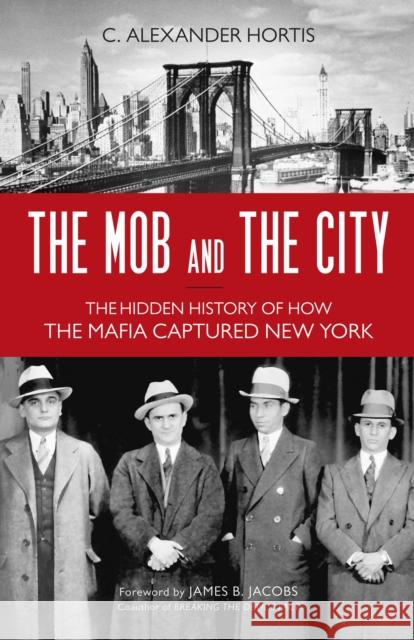 The Mob and the City: The Hidden History of How the Mafia Captured New York C. Alexander Hortis James B. Jacobs 9781633886087