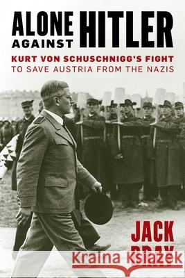 Alone Against Hitler: Kurt Von Schuschnigg's Fight to Save Austria from the Nazis Jack Bray 9781633886124 Prometheus Books
