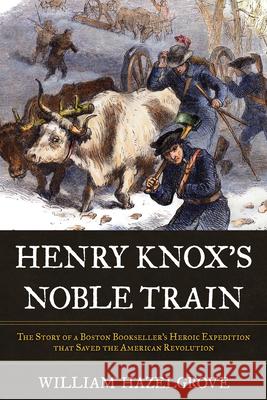 Henry Knox's Noble Train: The Story of a Boston Bookseller's Heroic Expedition That Saved the American Revolution Hazelgrove, William 9781633886148 Prometheus Books