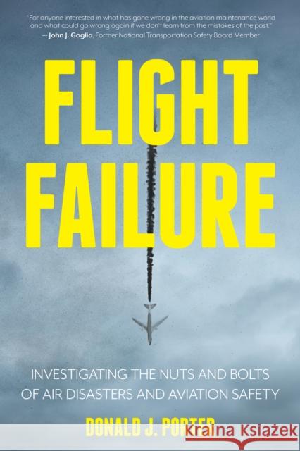 Flight Failure: Investigating the Nuts and Bolts of Air Disasters and Aviation Safety Donald J. Porter John Goglia 9781633886223 Prometheus Books