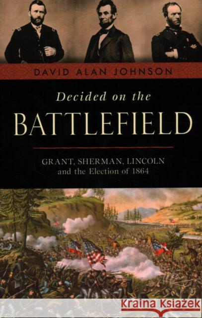 Decided on the Battlefield: Grant, Sherman, Lincoln and the Election of 1864 David Alan Johnson 9781633886384 Prometheus Books