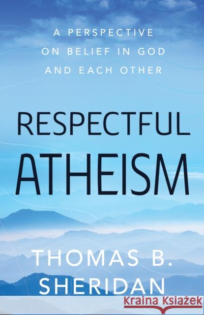 Respectful Atheism: A Perspective on Belief in God and Each Other Thomas Sheppard 9781633886605 Prometheus Books