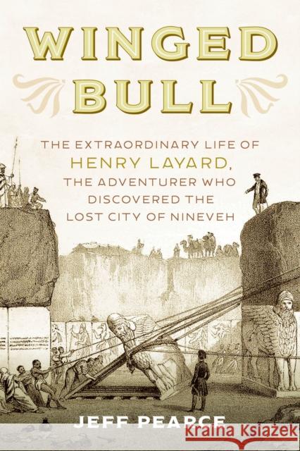 Winged Bull: The Extraordinary Life of Henry Layard, the Adventurer Who Discovered the Lost City of Nineveh Jeff Pearce 9781633886995