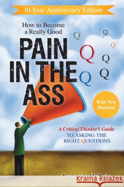 How to Become a Really Good Pain in the Ass: A Critical Thinker's Guide to Asking the Right Questions Christopher Dicarlo 9781633887121 Prometheus Books
