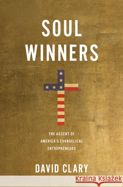 Soul Winners: The Ascent of America's Evangelical Entrepreneurs David Clary 9781633887824