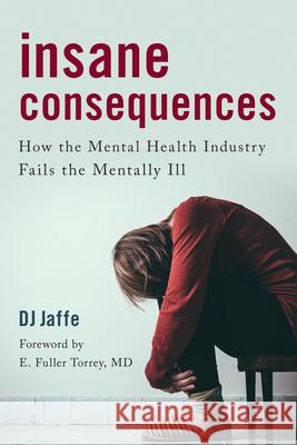 Insane Consequences: How the Mental Health Industry Fails the Mentally Ill DJ Jaffe 9781633888036 Prometheus Books
