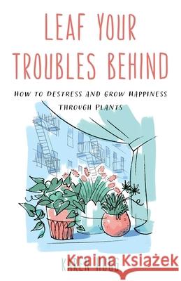 Leaf Your Troubles Behind: How to Destress and Grow Happiness through Plants Karen Hugg 9781633888173 Prometheus Books