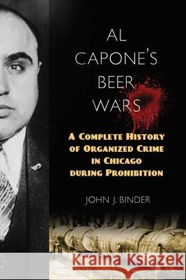 Al Capone's Beer Wars: A Complete History of Organized Crime in Chicago during Prohibition Binder, John J. 9781633888326