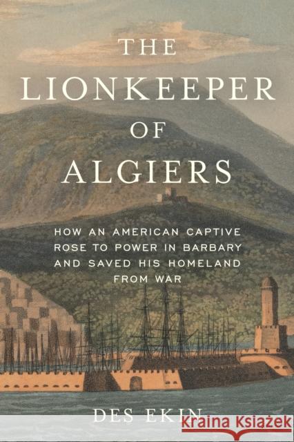 The Lionkeeper of Algiers: How an American Captive Rose to Power in Barbary and Saved His Homeland from War Ekin, Des 9781633888630 Prometheus Books