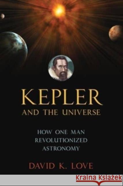 Kepler and the Universe: How One Man Revolutionized Astronomy David K. Love 9781633889477