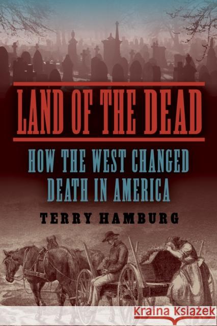 Land of the Dead: How the West Changed Death in America Terry Hamburg 9781633889866