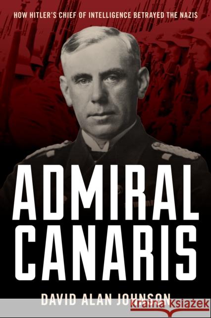 Admiral Canaris: How Hitler's Chief of Intelligence Betrayed the Nazis David Alan Johnson 9781633889989