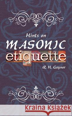 Hints on Masonic Etiquette R. H. Gaynor 9781633910232 Westphalia Press