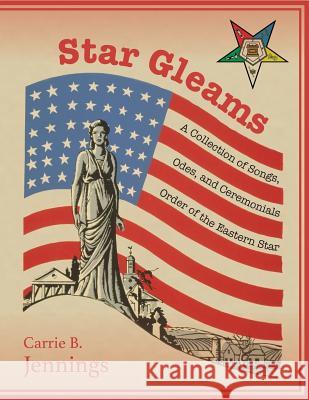 Star Gleams: A Collection of Songs, Odes, and Ceremonials Carrie B. Jennings 9781633910287 Westphalia Press