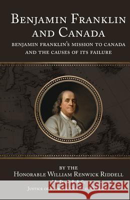 Benjamin Franklin and Canada Hon William Renwick Riddell 9781633911116 Westphalia Press